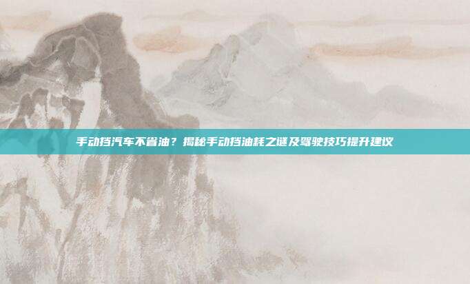 手动挡汽车不省油？揭秘手动挡油耗之谜及驾驶技巧提升建议