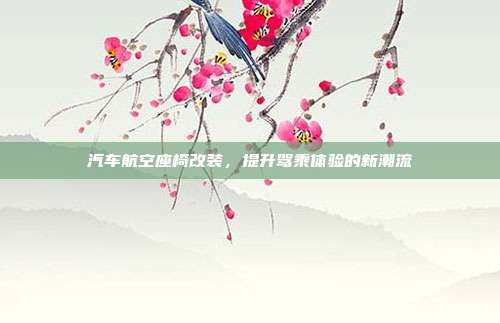 汽车航空座椅改装，提升驾乘体验的新潮流
