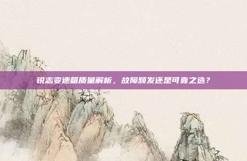 锐志变速箱质量解析，故障频发还是可靠之选？