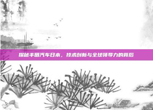 探秘丰田汽车日本，技术创新与全球领导力的背后