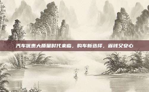 汽车优惠大质量时代来临，购车新选择，省钱又安心