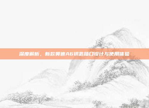 深度解析，新款奥迪A6钥匙插口设计与使用体验