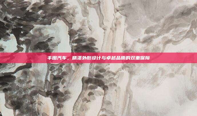 丰田汽车，精湛外形设计与卓越品质的双重保障