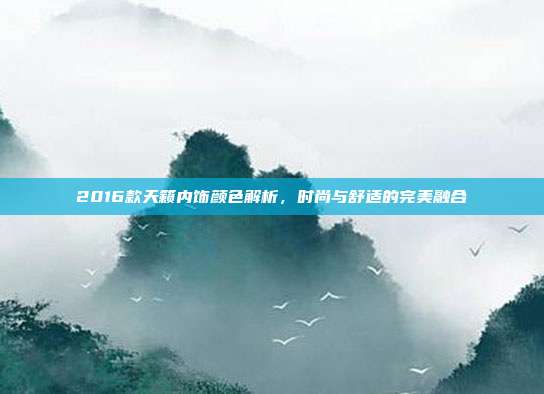 2016款天籁内饰颜色解析，时尚与舒适的完美融合