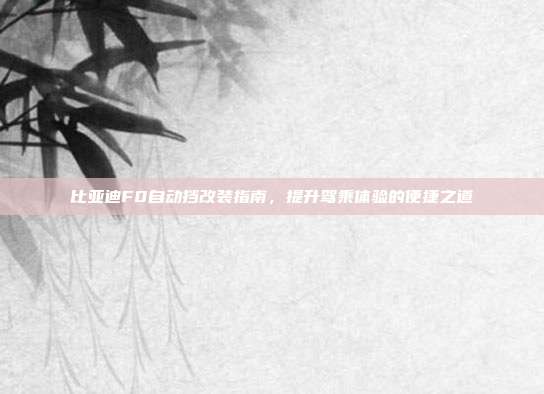 比亚迪F0自动挡改装指南，提升驾乘体验的便捷之道