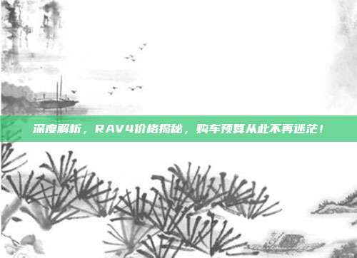 深度解析，RAV4价格揭秘，购车预算从此不再迷茫！
