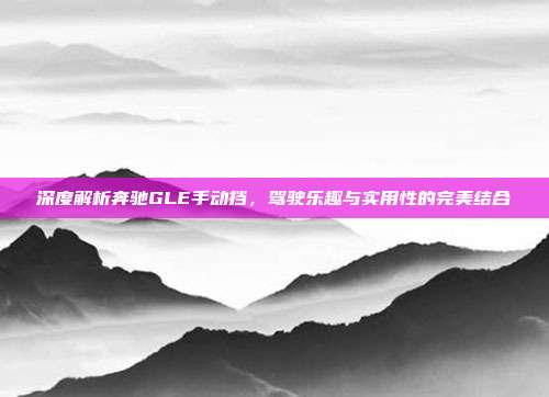 深度解析奔驰GLE手动挡，驾驶乐趣与实用性的完美结合