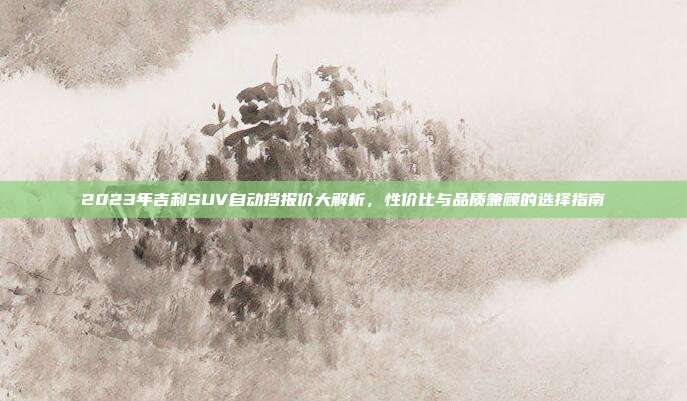 2023年吉利SUV自动挡报价大解析，性价比与品质兼顾的选择指南