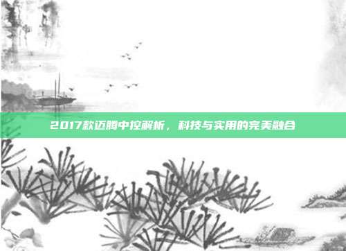 2017款迈腾中控解析，科技与实用的完美融合