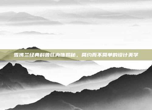雪佛兰经典科鲁兹内饰揭秘，简约而不简单的设计美学