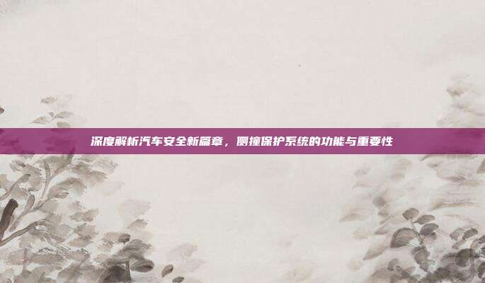 深度解析汽车安全新篇章，侧撞保护系统的功能与重要性