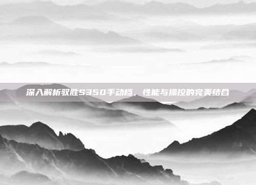 深入解析驭胜S350手动档，性能与操控的完美结合