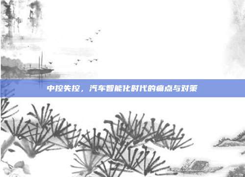 中控失控，汽车智能化时代的痛点与对策