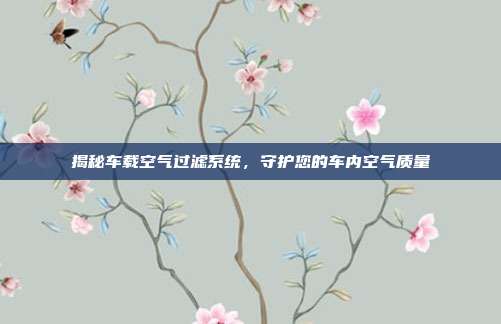 揭秘车载空气过滤系统，守护您的车内空气质量