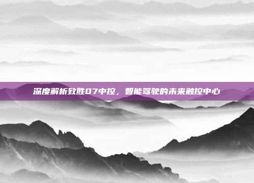 深度解析致胜07中控，智能驾驶的未来触控中心