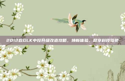 2012款GLK中控升级改造攻略，焕新体验，尽享科技驾驶