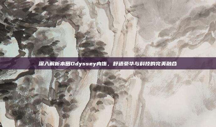 深入解析本田Odyssey内饰，舒适豪华与科技的完美融合