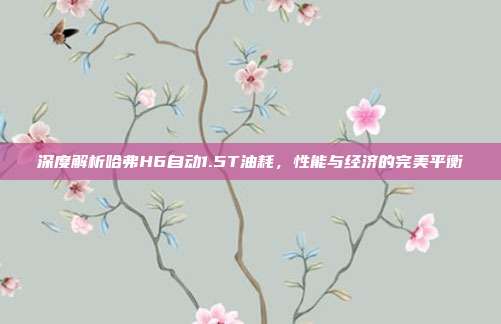深度解析哈弗H6自动1.5T油耗，性能与经济的完美平衡