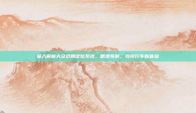 深入解析大众迈腾定位系统，精准导航，引领行车新体验