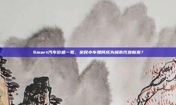 Smart汽车价格一览，亲民小车如何成为城市代步新宠？