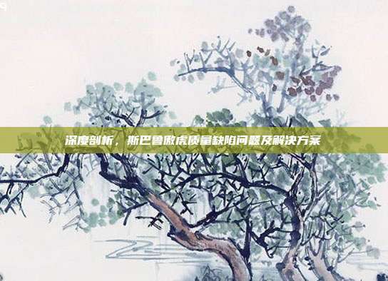 深度剖析，斯巴鲁傲虎质量缺陷问题及解决方案