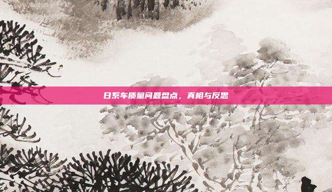 日系车质量问题盘点，真相与反思