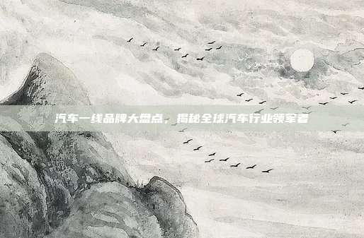 汽车一线品牌大盘点，揭秘全球汽车行业领军者