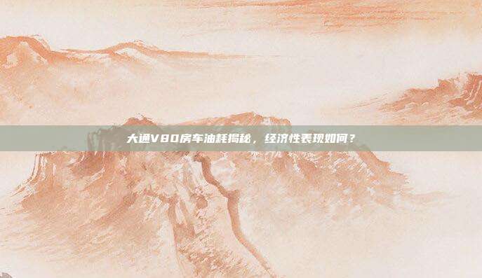 大通V80房车油耗揭秘，经济性表现如何？