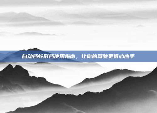 自动挡蛇形挡使用指南，让你的驾驶更得心应手