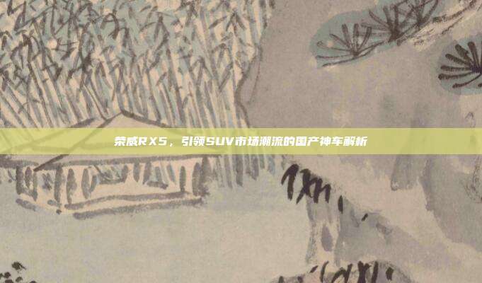 荣威RX5，引领SUV市场潮流的国产神车解析