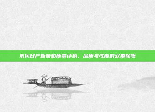 东风日产新奇骏质量评测，品质与性能的双重保障