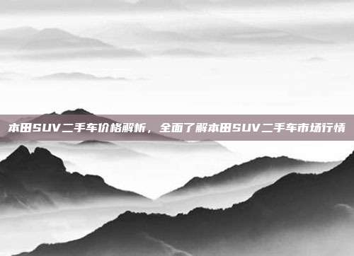 本田SUV二手车价格解析，全面了解本田SUV二手车市场行情