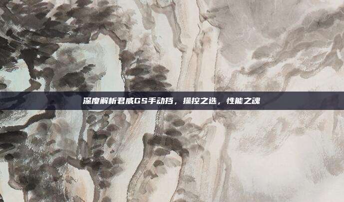 深度解析君威GS手动挡，操控之选，性能之魂