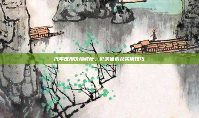 汽车定损价格解析，影响因素及实用技巧
