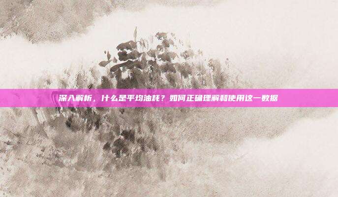 深入解析，什么是平均油耗？如何正确理解和使用这一数据