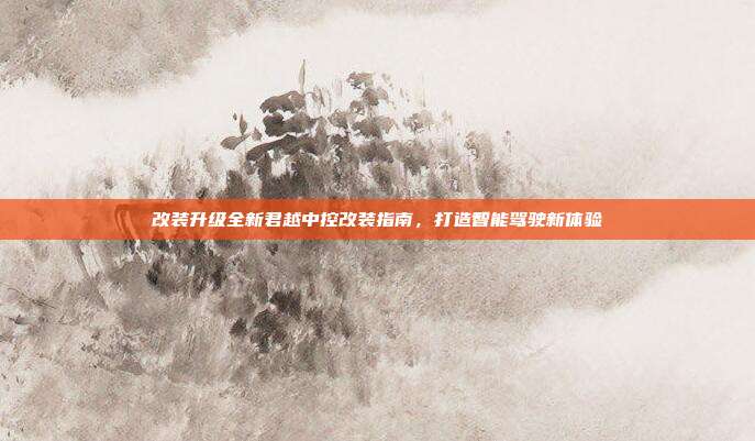 改装升级全新君越中控改装指南，打造智能驾驶新体验