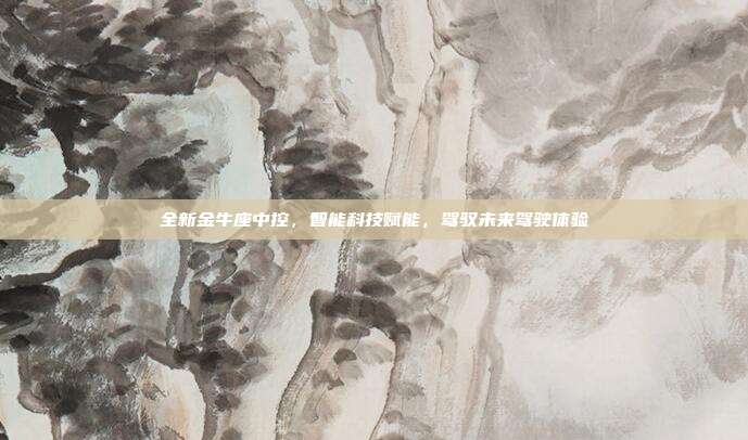 全新金牛座中控，智能科技赋能，驾驭未来驾驶体验