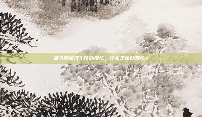 深入解析汽车传动系统，什么是传动系统？