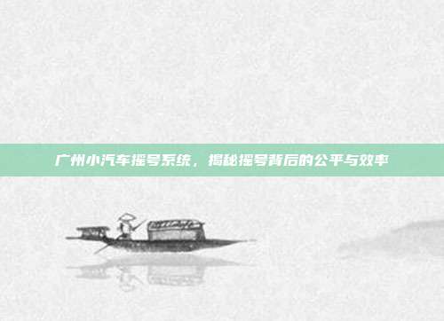 广州小汽车摇号系统，揭秘摇号背后的公平与效率