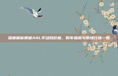 深度解析奥迪A4L手动挡价格，购车指南与市场行情一览