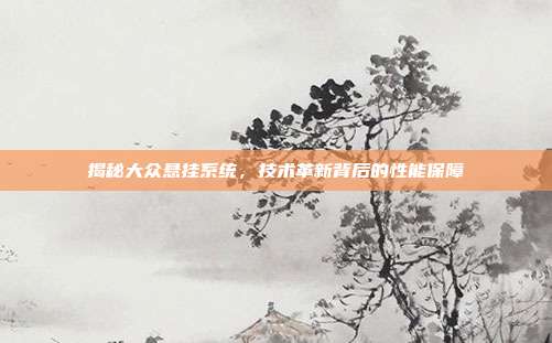 揭秘大众悬挂系统，技术革新背后的性能保障