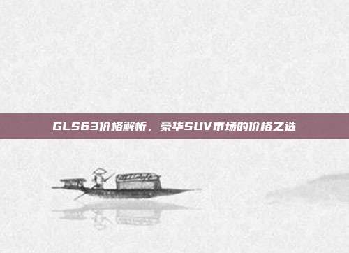 GLS63价格解析，豪华SUV市场的价格之选