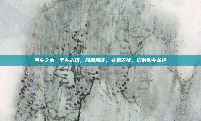 汽车之家二手车市场，品质保证，交易无忧，您的购车首选