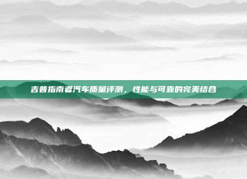 吉普指南者汽车质量评测，性能与可靠的完美结合