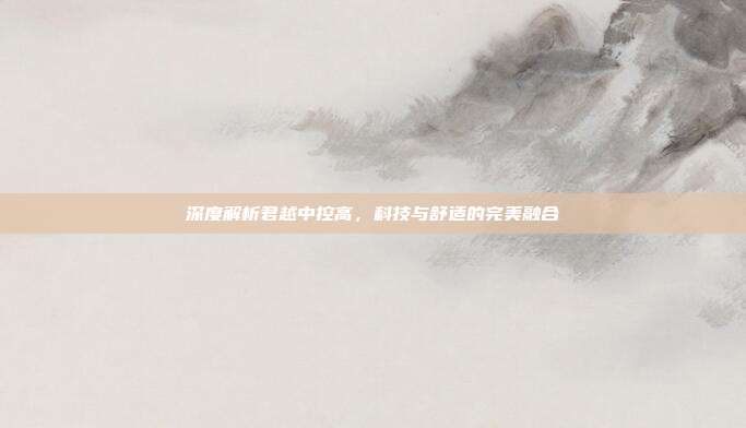 深度解析君越中控高，科技与舒适的完美融合