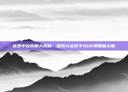途观中控拆解大揭秘，探索大众旗下SUV的智能心脏