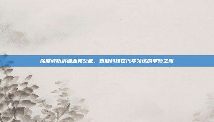 深度解析科迪亚克系统，智能科技在汽车领域的革新之旅