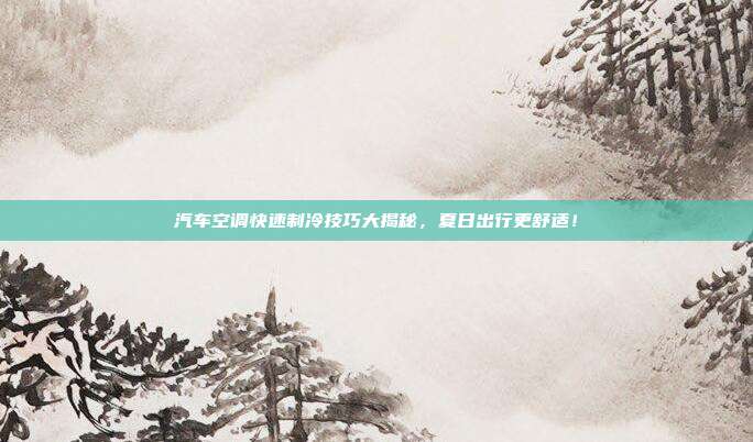 汽车空调快速制冷技巧大揭秘，夏日出行更舒适！