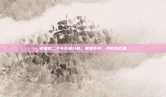 老捷达二手车价格分析，保值率高，性价比凸显