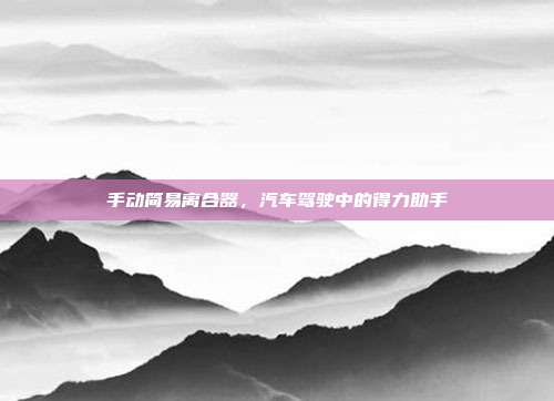 手动简易离合器，汽车驾驶中的得力助手